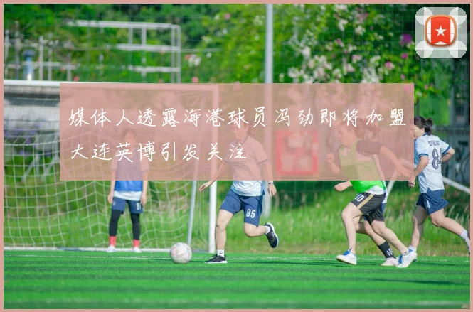 媒体人透露海港球员冯劲即将加盟大连英博引发关注
