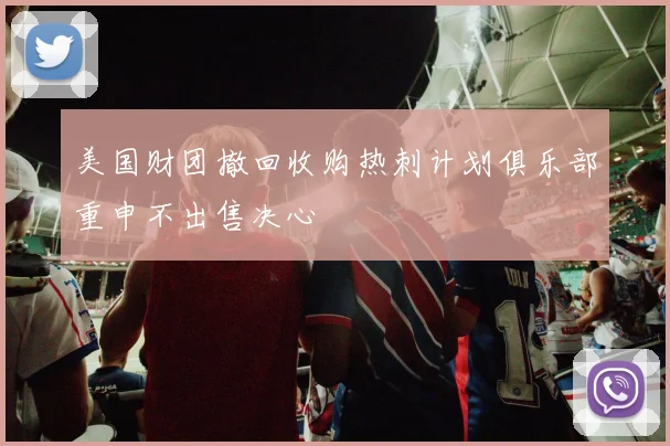 美国财团撤回收购热刺计划俱乐部重申不出售决心
