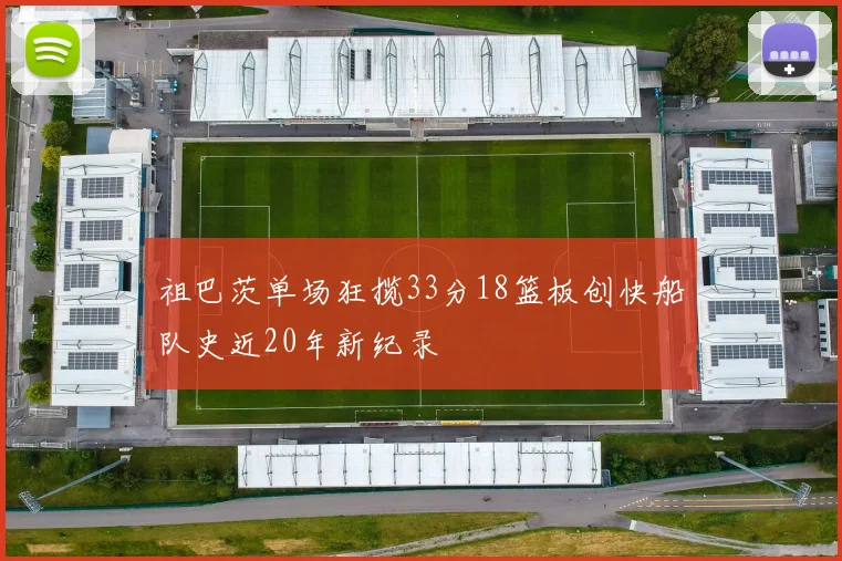 祖巴茨单场狂揽33分18篮板创快船队史近20年新纪录