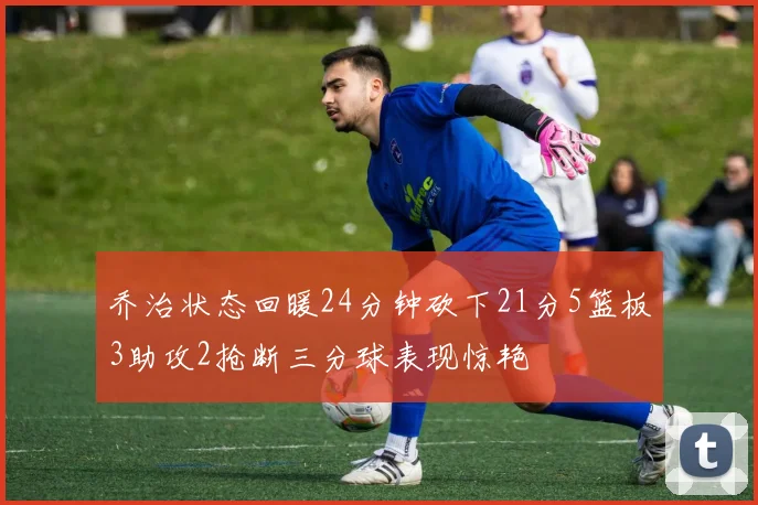 乔治状态回暖24分钟砍下21分5篮板3助攻2抢断三分球表现惊艳