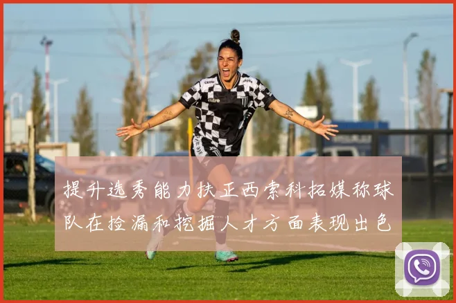 提升选秀能力扶正西索科拓媒称球队在捡漏和挖掘人才方面表现出色