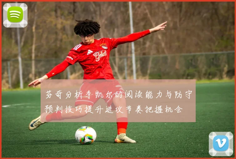 芬奇分析李凯尔的阅读能力与防守预判技巧提升进攻节奏把握机会
