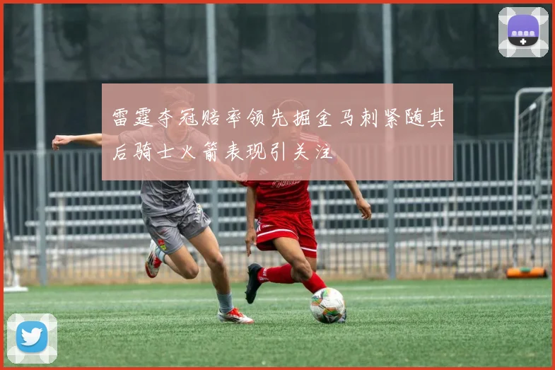 雷霆夺冠赔率领先掘金马刺紧随其后骑士火箭表现引关注