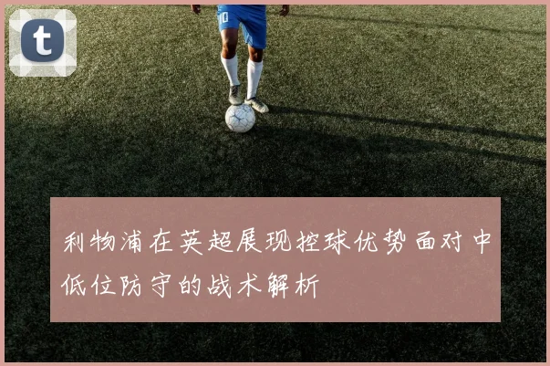 利物浦在英超展现控球优势面对中低位防守的战术解析