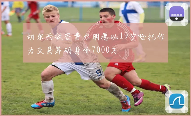 切尔西欲签费尔明愿以19岁哈托作为交易筹码身价7000万