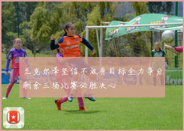 兰克尔泽坚信不放弃目标全力争分剩余三场比赛必胜决心