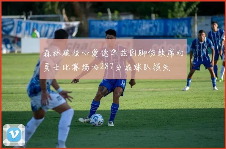 森林狼核心爱德华兹因脚伤缺席对勇士比赛场均287分成球队损失