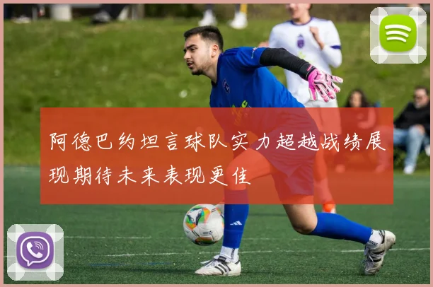 阿德巴约坦言球队实力超越战绩展现期待未来表现更佳