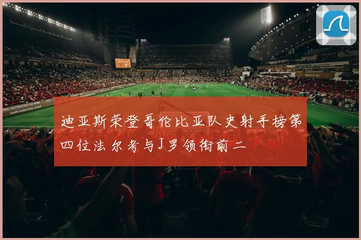 迪亚斯荣登哥伦比亚队史射手榜第四位法尔考与J罗领衔前二