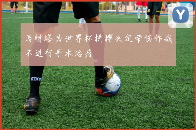 马特塔为世界杯拼搏决定带伤作战不进行手术治疗