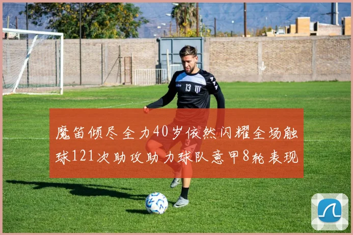 魔笛倾尽全力40岁依然闪耀全场触球121次助攻助力球队意甲8轮表现出色