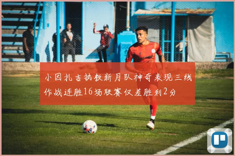 小因扎吉执教新月队神奇表现三线作战连胜16场联赛仅差胜利2分