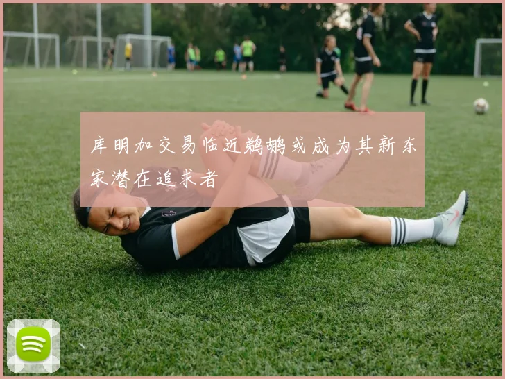 库明加交易临近鹈鹕或成为其新东家潜在追求者