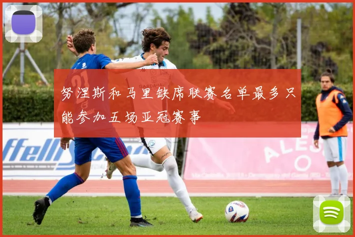 努涅斯和马里缺席联赛名单最多只能参加五场亚冠赛事