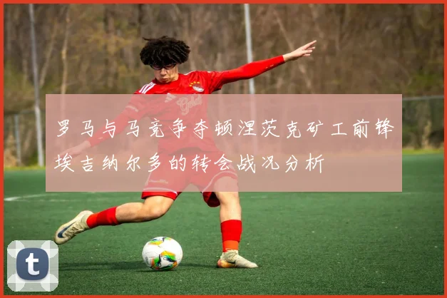 罗马与马竞争夺顿涅茨克矿工前锋埃吉纳尔多的转会战况分析