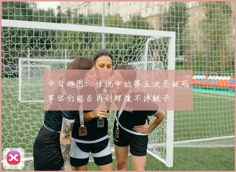 今日趣图：传说中的第五次圣诞冠军你们能否再创辉煌不掉链子