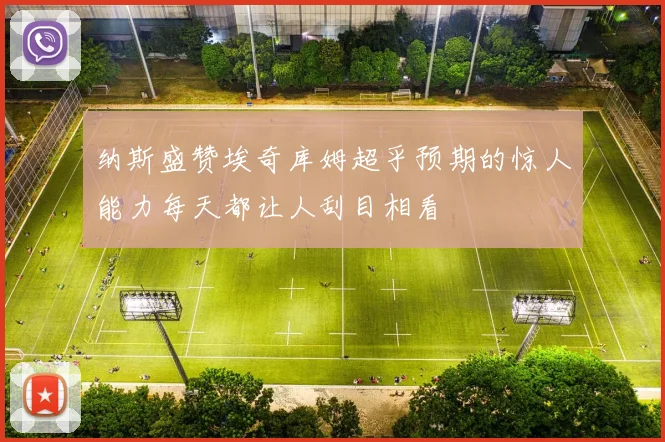 纳斯盛赞埃奇库姆超乎预期的惊人能力每天都让人刮目相看