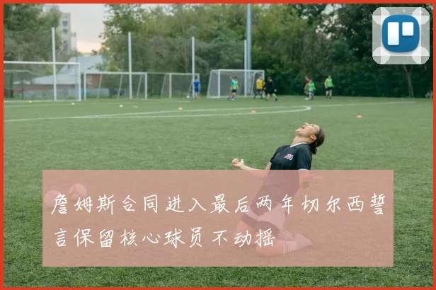 詹姆斯合同进入最后两年切尔西誓言保留核心球员不动摇