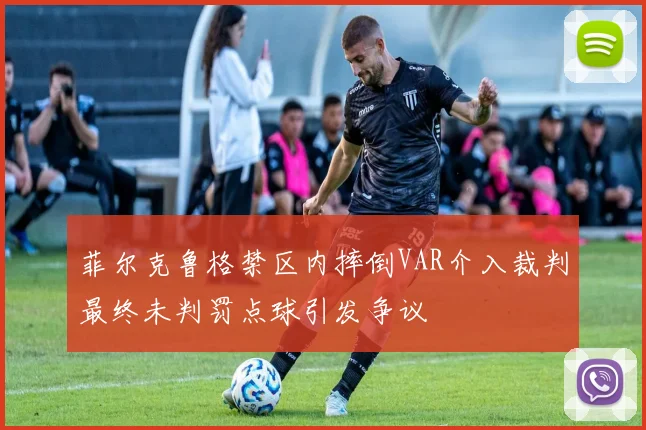 菲尔克鲁格禁区内摔倒VAR介入裁判最终未判罚点球引发争议
