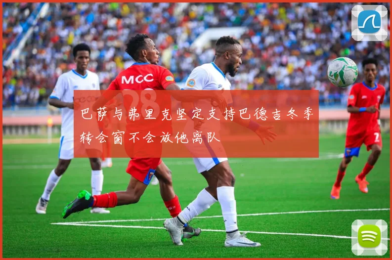 巴萨与弗里克坚定支持巴德吉冬季转会窗不会放他离队