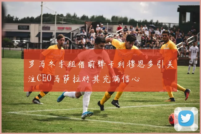 罗马冬季租借前锋卡利穆恩多引关注CEO马萨拉对其充满信心